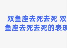 双鱼座去死去死 双鱼座去死去死的表现